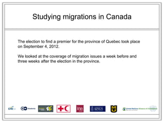 Studying migrations in Canada


The election to find a premier for the province of Quebec took place
on September 4, 2012.

We looked at the coverage of migration issues a week before and
three weeks after the election in the province.
 