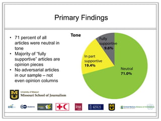 Primary Findings

• 71 percent of all
  articles were neutral in
  tone
• Majority of ―fully
  supportive‖ articles are
  opinion pieces
• No adversarial articles
  in our sample – not
  even opinion columns
 