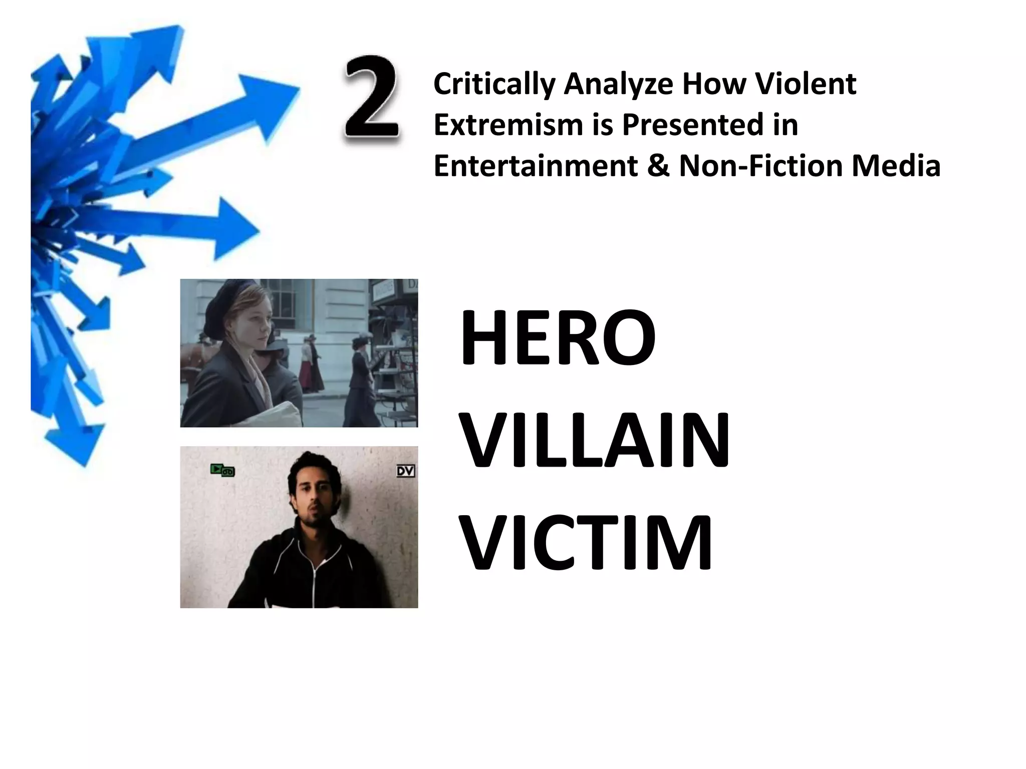 HERO
VILLAIN
VICTIM
Critically Analyze How Violent
Extremism is Presented in
Entertainment & Non-Fiction Media
 