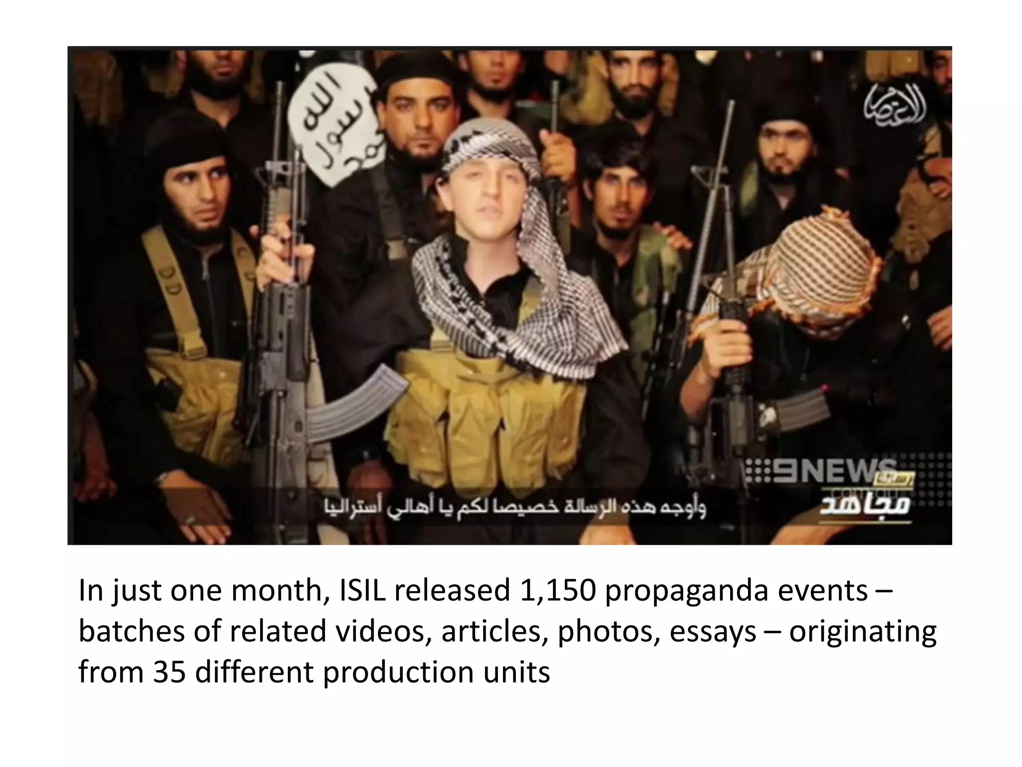 In just one month, ISIL released 1,150 propaganda events –
batches of related videos, articles, photos, essays – originating
from 35 different production units
 