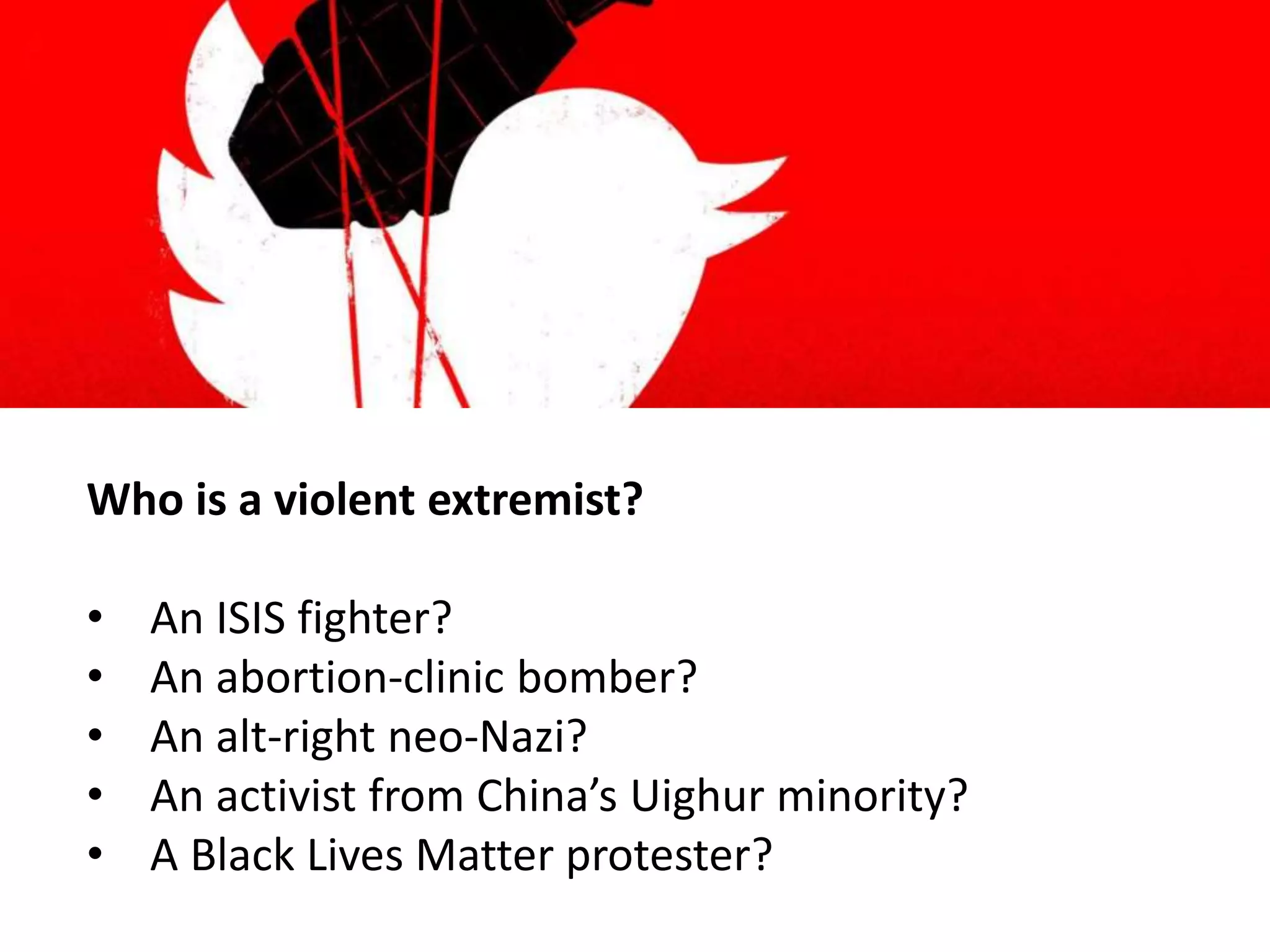 Who is a violent extremist?
• An ISIS fighter?
• An abortion-clinic bomber?
• An alt-right neo-Nazi?
• An activist from China’s Uighur minority?
• A Black Lives Matter protester?
 