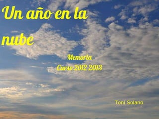 Un año en la
nube
Toni Solano
Memoria
Curso 2012 2013
 