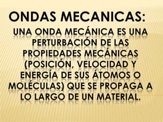 ONDAS MECANICAS: Una onda mecánica es una perturbación de las propiedades mecánicas (posición, velocidad y energía de sus átomos o moléculas) que se propaga a lo largo de un material. 