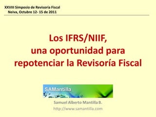 XXVIII Simposio de Revisoría Fiscal
  Neiva, Octubre 12- 15 de 2011




             Los IFRS/NIIF,
         una oportunidad para
      repotenciar la Revisoría Fiscal
 