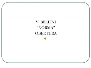 V. BELLINI
“NORMA”
OBERTURA
 