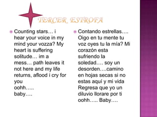 Tercer  estrofa Counting stars… i hear your voice in my mind your vozza? My heart is suffering solitude… im a mess… path leaves it not here and my life returns, aflood i cry for you                 oohh…..           baby….Contando estrellas…. Oigo en tu mente tu voz oyes tu la mía? Mi corazón esta sufriendo la soledad…. soy un desorden….camino en hojas secas si no estas aquí y mi vida Regresa que yo un diluvio llorare por ti oohh….. Baby….