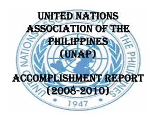 UNITED NATIONS
ASSOCIATION OF THE
PHILIPPINES
(UNAP)(UNAP)
ACCOMPLISHMENT REPORT
(2008-2010)
 
