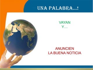 UNA PALABRA…!VAYAN Y… ANUNCIENLA BUENA NOTICIA
