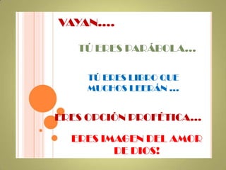 VAYAN….TÚ ERES PARÁBOLA…TÚ ERES LIBRO QUE MUCHOS LEERÁN …ERES OPCIÓN PROFÉTICA…ERES IMAGEN DEL AMOR DE DIOS!