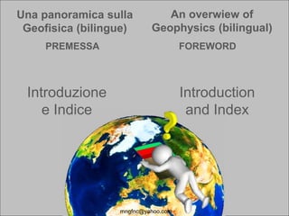 Una panoramica sulla
Geofisica (bilingue)
An overwiew of
Geophysics (bilingual)
mngfnc@yahoo.com
Introduction
and Index
Introduzione
e Indice
PREMESSA FOREWORD
 