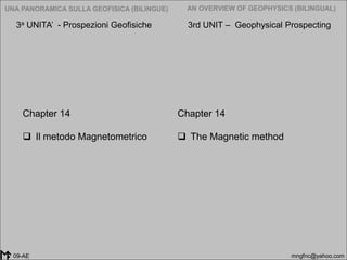 2005-2014
UNA PANORAMICA SULLA GEOFISICA (BILINGUE) AN OVERVIEW OF GEOPHYSICS (BILINGUAL)
mngfnc@yahoo.com09-AE
Chapter 14
 The Magnetic method
Chapter 14
 Il metodo Magnetometrico
3a UNITA’ - Prospezioni Geofisiche 3rd UNIT – Geophysical Prospecting
 