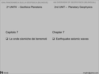 2005-2014
UNA PANORAMICA SULLA GEOFISICA (BILINGUE) AN OVERVIEW OF GEOPHYSICS (BILINGUAL)
mngfnc@yahoo.com09-AE
Chapter 7
 Earthquake seismic waves
Capitolo 7
 Le onde sismiche dei terremoti
2a UNITA’ - Geofisica Planetaria 2nd UNIT – Planetary Geophysics
 