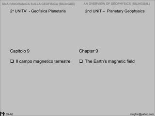2005-2014
UNA PANORAMICA SULLA GEOFISICA (BILINGUE) AN OVERVIEW OF GEOPHYSICS (BILINGUAL)
mngfnc@yahoo.com09-AE
Chapter 9
 The Earth’s magnetic field
Capitolo 9
 Il campo magnetico terrestre
2a UNITA’ - Geofisica Planetaria 2nd UNIT – Planetary Geophysics
 