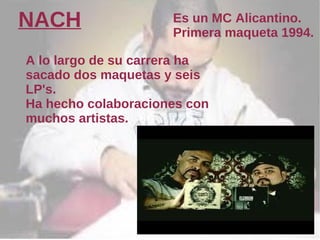 NACH                 Es un MC Alicantino.
                     Primera maqueta 1994.

A lo largo de su carrera ha
sacado dos maquetas y seis
LP's.
Ha hecho colaboraciones con
muchos artistas.
 
