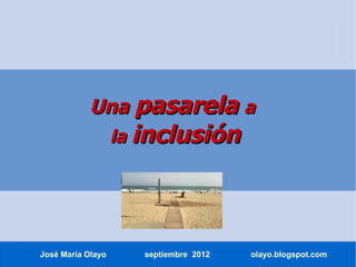 Una pasarela a
                   la inclusión




José María Olayo      septiembre 2012   olayo.blogspot.com
 
