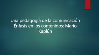 Una pedagogía de la comunicación
Énfasis en los contenidos: Mario
Kaplún
 