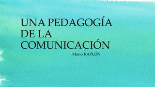 UNA PEDAGOGÍA
DE LA
COMUNICACIÓN
Mario KAPLÚN
 