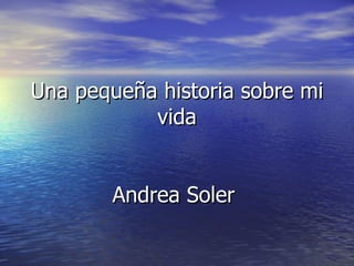 Una pequeña historia sobre mi
           vida


        Andrea Soler
 
