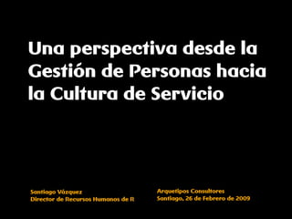 Una perspectiva desde la
Gestión de Personas hacia
la Cultura de Servicio




                                    Arquetipos Consultores
Santiago Vázquez
                                    Santiago, 26 de Febrero de 2009
Director de Recursos Humanos de R
 