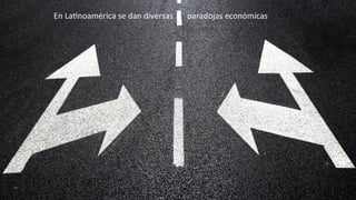En	
  La*noamérica	
  se	
  dan	
  diversas	
  	
  	
  	
  	
  	
  	
  paradojas	
  económicas	
  
 