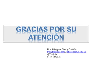 Dra. Milagros Thairy Briceño 
thairyb@gmail.com / mbriceno@uc.edu.ve 
@Tthairyb 
0414-4209372 
