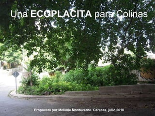 Una  ECOPLACITA  para Colinas Propuesta por Melanie Monteverde. Caracas, julio 2010 