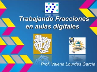 Trabajando FraccionesTrabajando Fracciones
en aulas digitalesen aulas digitales
Prof. Valeria Lourdes García
 