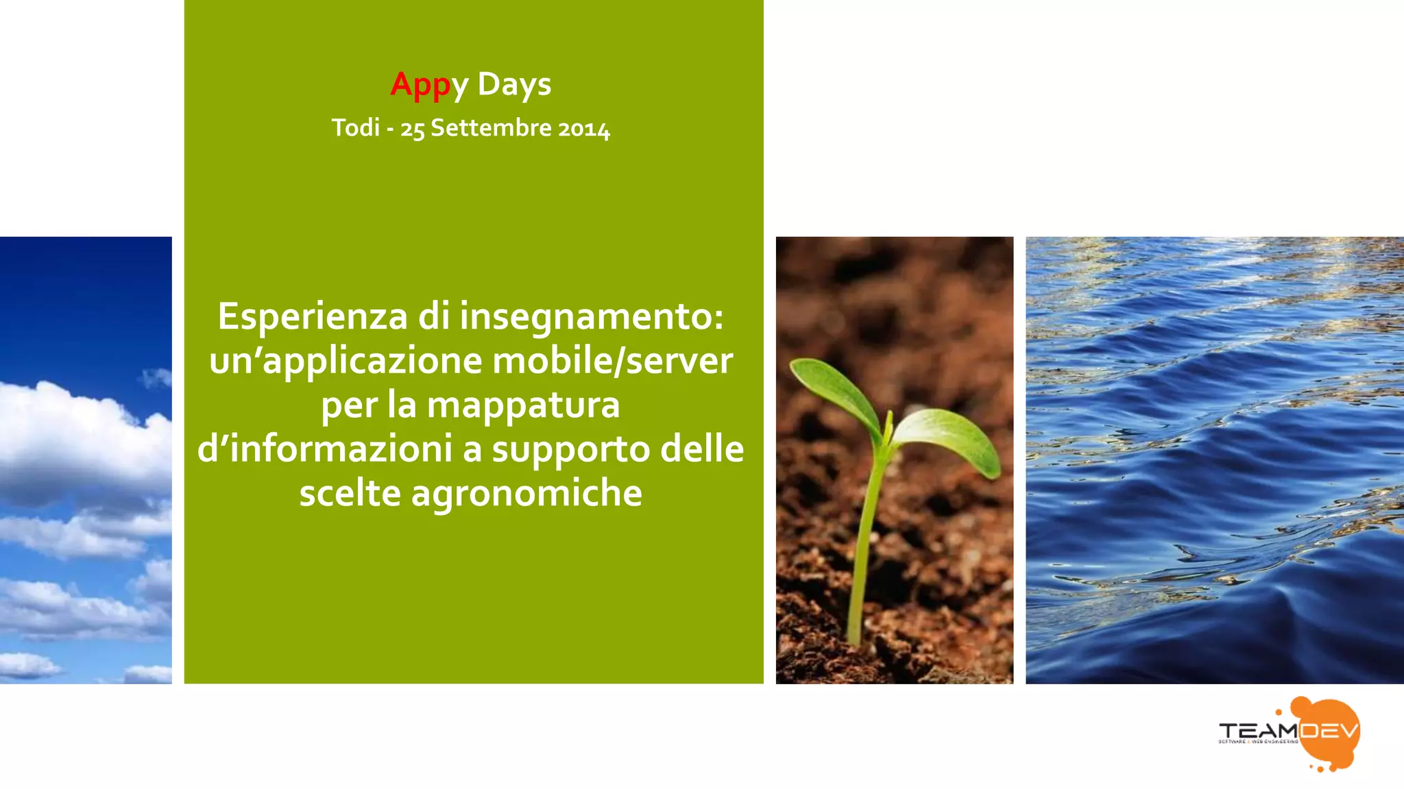 Appy Days 
Todi - 25 Settembre 2014 
Esperienza di insegnamento: 
un’applicazione mobile/server 
per la mappatura 
d’informazioni a supporto delle 
scelte agronomiche 
 