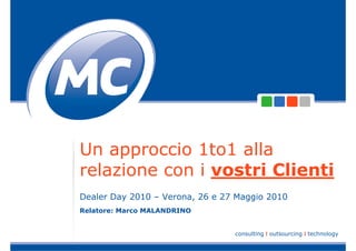 Un approccio 1to1 alla
relazione con i vostri Clienti
Dealer Day 2010 – Verona, 26 e 27 Maggio 2010
Relatore: Marco MALANDRINO


                                 consulting I outsourcing I technology
 