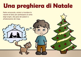 Una preghiera di Natale
Padre amorevole, aiutaci a ricordare la
nascita di Gesù per partecipare al canto
degli angeli, alla gioia dei pastori e
all’adorazione dei magi.
 