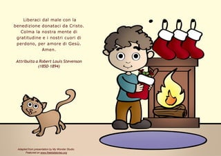 Liberaci dal male con la
benedizione donataci da Cristo.
Colma la nostra mente di
gratitudine e i nostri cuori di
perdono,...