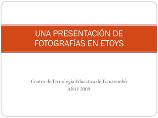 Centro de Tecnología Educativa de Tacuarembó AÑO 2009 UNA PRESENTACIÓN DE FOTOGRAFÌAS EN ETOYS 