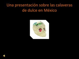 Una presentación sobre las calaveras
de dulce en México
 