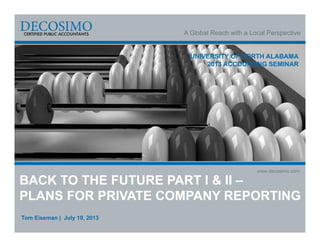 A Global Reach with a Local Perspective
www.decosimo.com
UNIVERSITY OF NORTH ALABAMA
2013 ACCOUNTING SEMINAR
BACK TO THE FUTURE PART I & II –
PLANS FOR PRIVATE COMPANY REPORTING
Tom Eiseman | July 19, 2013
 