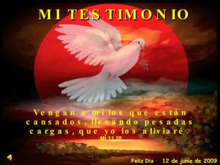 Vengan a mí los que están cansados, llevando pesadas cargas, que yo los aliviaré.   Mt 11,28 MI TESTIMONIO 11 de junio de 2009 Feliz Día 