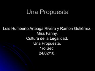 Una Propuesta Luis Humberto Arteaga Rivera y Ramon Gutiérrez. Miss Fanny. Cultura de la Legalidad. Una Propuesta. 1ro Sec. 24/02/10. 