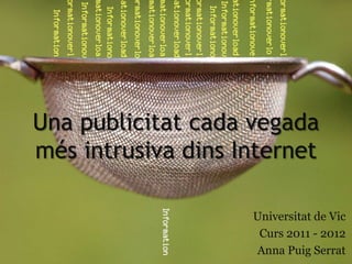 Una publicitat cada vegada
més intrusiva dins Internet

                    Universitat de Vic
                     Curs 2011 - 2012
                    Anna Puig Serrat
 
