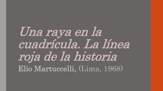 Una raya en la 
cuadrícula. La línea 
roja de la historia 
Elio Martuccelli, (Lima, 1968) 
 