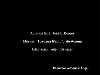 Autor da letra: Jose L. Borges Música:  ‘ Toscana Magic ‘,  de Acama Adaptação: Ivete I. Dallazen   Pequeños retoques: Ángel 