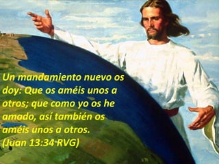 Un mandamiento nuevo os
doy: Que os améis unos a
otros; que como yo os he
amado, así también os
améis unos a otros.
(Juan 13:34 RVG)
 