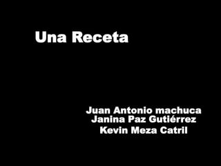 Una Receta



     Juan Antonio machuca
      Janina Paz Gutiérrez
       Kevin Meza Catril
 