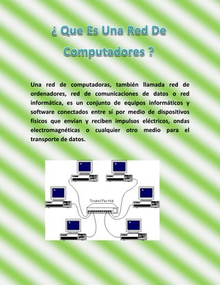 Una red de computadoras, también llamada red de
ordenadores, red de comunicaciones de datos o red
informática, es un conjunto de equipos informáticos y
software conectados entre sí por medio de dispositivos
físicos que envían y reciben impulsos eléctricos, ondas
electromagnéticas o cualquier otro medio para el
transporte de datos.
 