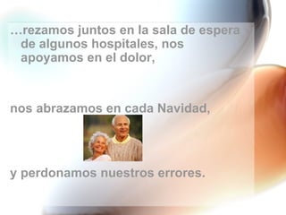 … rezamos juntos en la sala de espera de algunos hospitales, nos apoyamos en el dolor,  nos abrazamos en cada Navidad,  y perdonamos nuestros errores. 