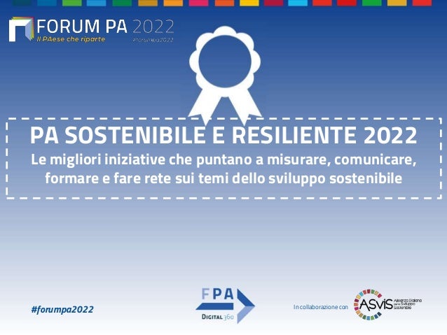 #forumpa2022
PA SOSTENIBILE E RESILIENTE 2022
Le migliori iniziative che puntano a misurare, comunicare,
formare e fare rete sui temi dello sviluppo sostenibile
In collaborazione con
 