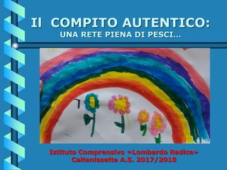 Il COMPITO AUTENTICO:
UNA RETE PIENA DI PESCI…
Istituto Comprensivo «Lombardo Radice»
Caltanissetta A.S. 2017/2018
 