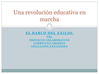 Una revolución educativa en
          marcha

    EL BARCO DEL EXILIO:
              PBL
     PROYECTO COLABORATIVO
       CURRÍCULO ABIERTO
      EDUCACIÓN EXPANDIDA
 