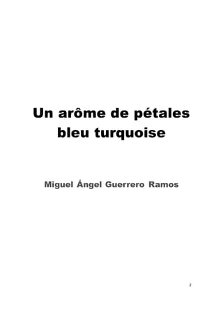 2 
Un arôme de pétales bleu turquoise 
Miguel Ángel Guerrero Ramos 
 