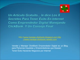 http:// www.manejar-clickbank.blogspot.com   http ://www.manejar-clickbank.newebi.com Vender y Manejar ClickBank Emprendedor Digital es un Blog para Personas Inquietas y Emprendedoras que Desean  Tener Éxito Haciendo Negocios por Internet 