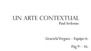 Un arte contextual
PaulArdenne
GracielaVergara – Equipo 6.
Pág 9 – 16.
 