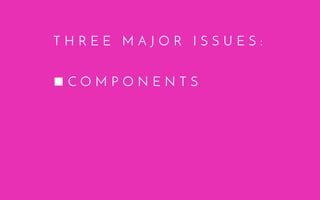 T H R E E M A J O R I S S U E S :
C O M P O N E N T S
 